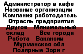 Администратор в кафе › Название организации ­ Компания-работодатель › Отрасль предприятия ­ Другое › Минимальный оклад ­ 1 - Все города Работа » Вакансии   . Мурманская обл.,Полярные Зори г.